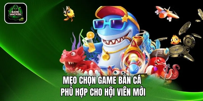 Mẹo chọn game bắn cá phù hợp cho hội viên mới