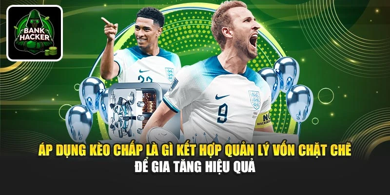 Áp dụng kèo chấp là gì kết hợp quản lý vốn chặt chẽ để gia tăng hiệu quả