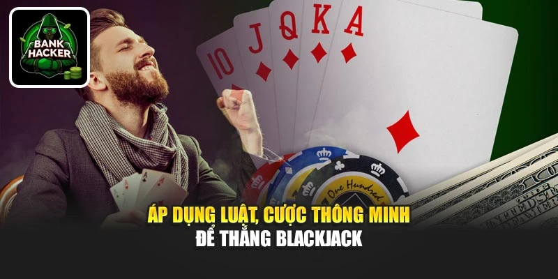 Áp dụng luật, cược thông minh để thắng Blackjack