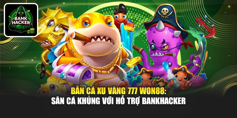 Bắn Cá Xu Vàng 777 Won88: Săn Cá Khủng Với Hỗ Trợ Bankhacker