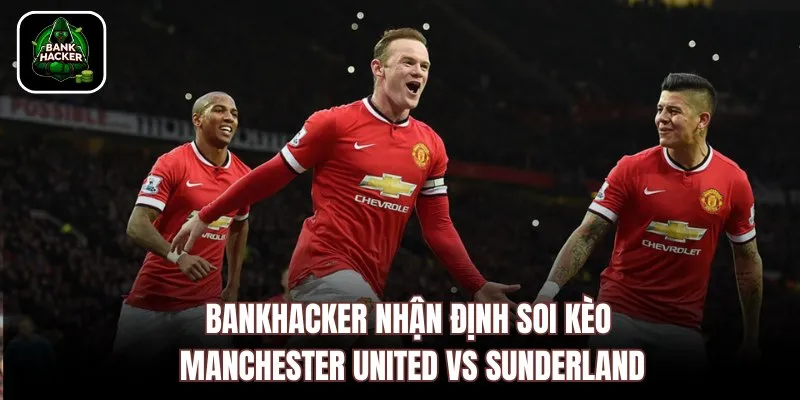 Bankhacker nhận định soi kèo Manchester United vs Sunderland