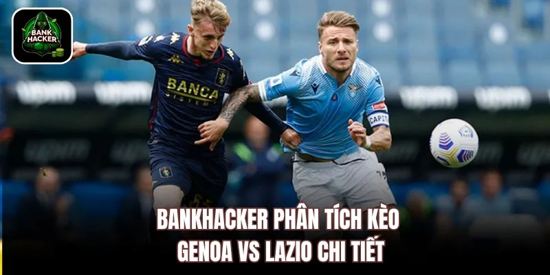 Bankhacker phân tích kèo Genoa vs Lazio chi tiết