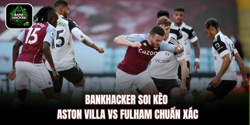 Bankhacker soi kèo Aston Villa vs Fulham chuẩn xác