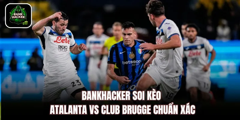 Bankhacker soi kèo Atalanta vs Club Brugge chuẩn xác