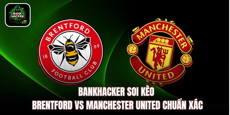Bankhacker soi kèo Brentford vs Manchester United chuẩn xác