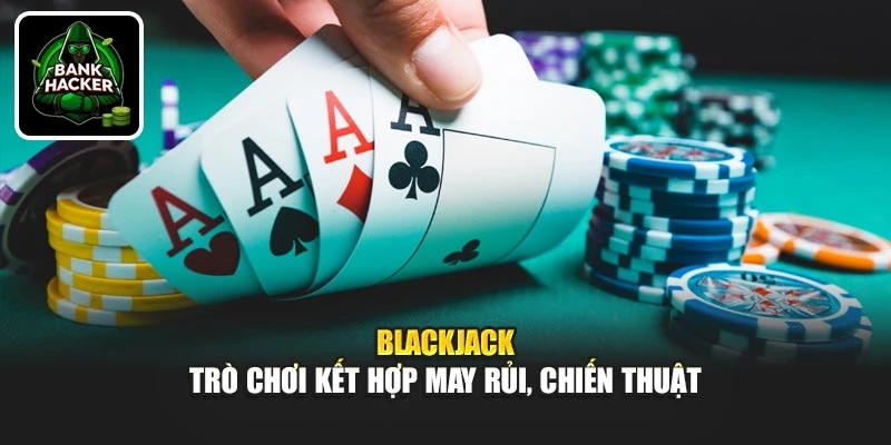 Blackjack - Trò chơi kết hợp may rủi, thủ thuật