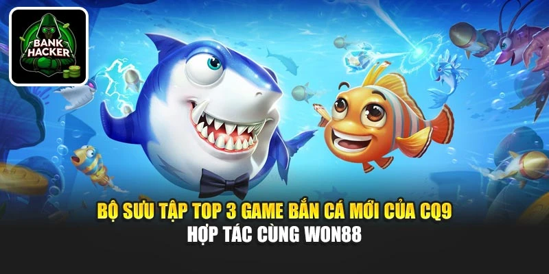 Bộ sưu tập top 3 game bắn cá mới của CQ9 hợp tác cùng Won88
