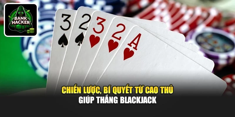 Chiến lược, bí quyết từ cao thủ giúp thắng Blackjack