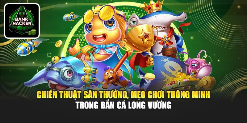 Chiến thuật săn thưởng, mẹo chơi thông minh trong Bắn Cá Long Vương