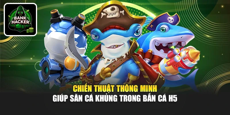 Chiến thuật thông minh giúp săn cá khủng trong Bắn Cá H5