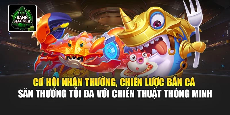 Cơ hội nhận thưởng, chiến lược bắn cá - săn thưởng tối đa với chiến thuật thông minh