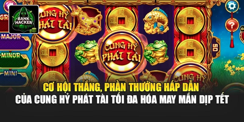Cơ hội thắng, phần thưởng hấp dẫn của Cung Hỷ Phát Tài tối đa hóa may mắn dịp Tết