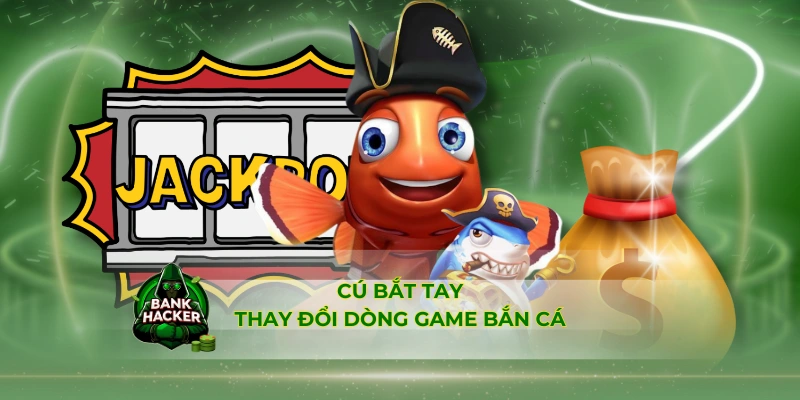 Cú bắt tay thay đổi dòng game bắn cá
