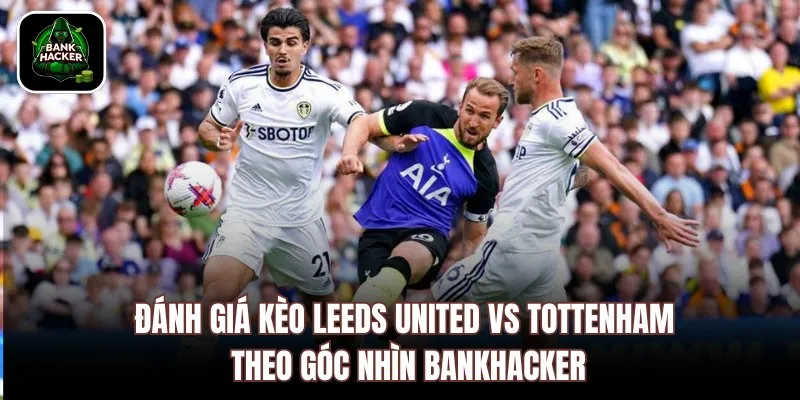 Đánh giá kèo Leeds United vs Tottenham theo góc nhìn Bankhacker