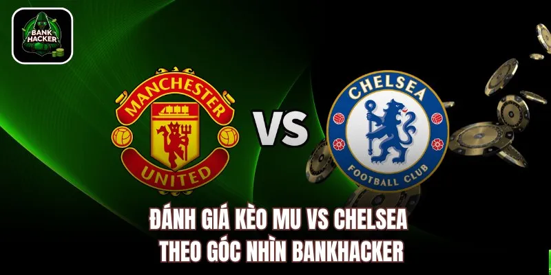 Đánh giá kèo MU vs Chelsea theo góc nhìn Bankhacker