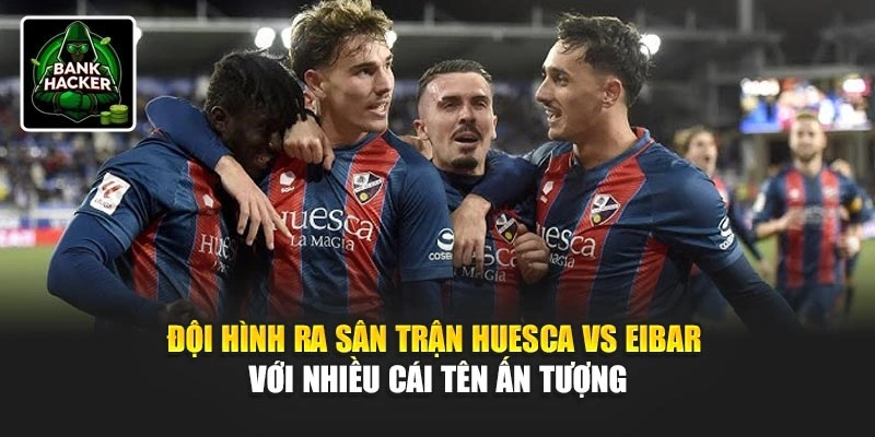 Đội hình ra sân trận Huesca Vs Eibar với nhiều cái tên ấn tượng