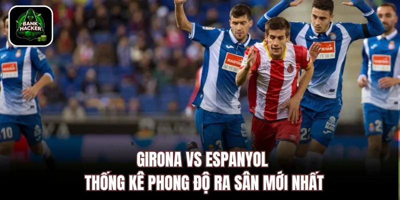 Girona vs Espanyol – thống kê phong độ ra sân mới nhất