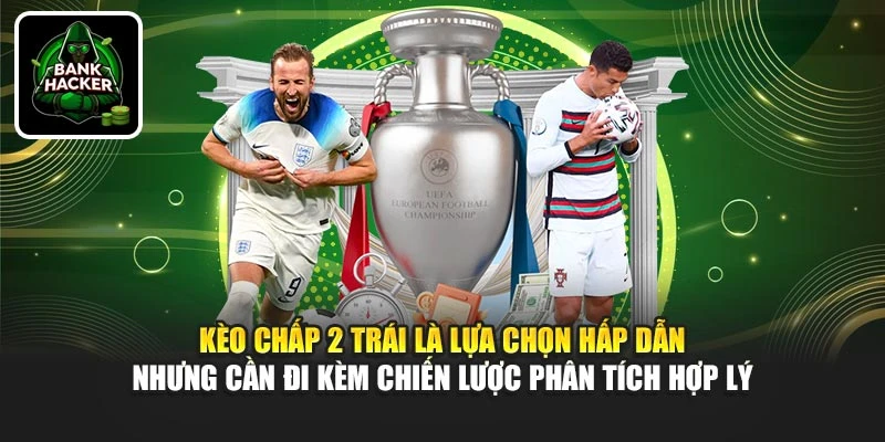 Kèo chấp 2 trái là lựa chọn hấp dẫn nhưng cần đi kèm chiến lược phân tích hợp lý