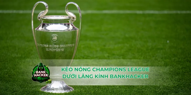 Kèo nóng Champions League dưới lăng kính Bankhacker