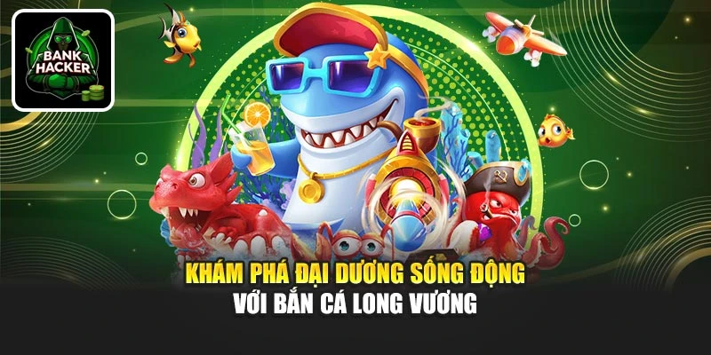 Khám phá đại dương sống động với Bắn Cá Long Vương