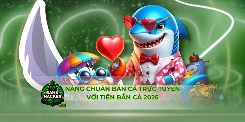 Nâng chuẩn game trực tuyến với Tiên Bắn Cá 2025
