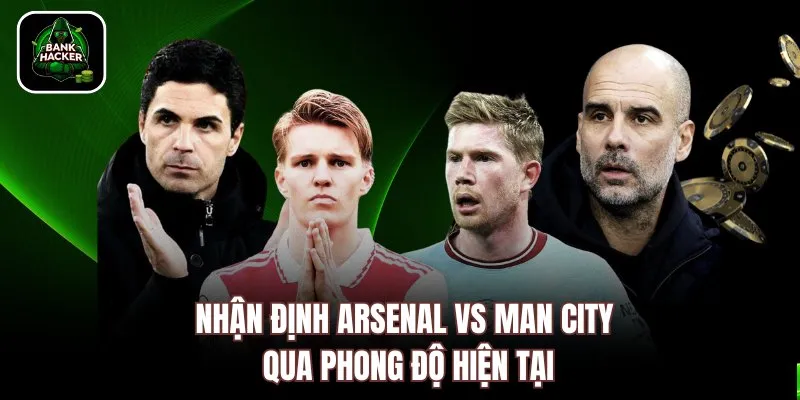 Nhận định Arsenal vs Man City qua phong độ hiện tại