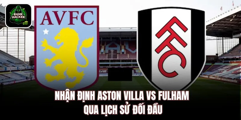 Nhận định Aston Villa vs Fulham qua lịch sử đối đầu