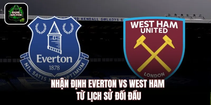 Nhận định Everton vs West Ham từ lịch sử đối đầu