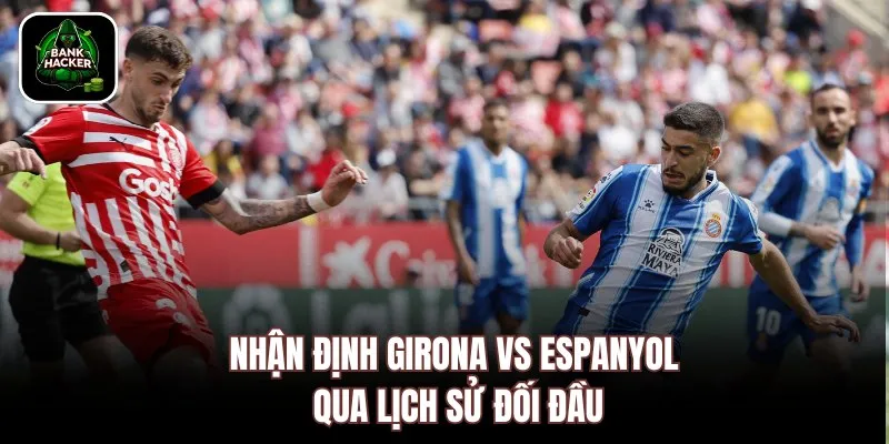 Nhận định Girona vs Espanyol qua lịch sử đối đầu