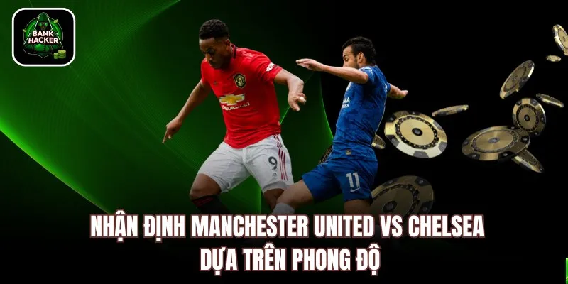 Nhận định Manchester United vs Chelsea dựa trên phong độ