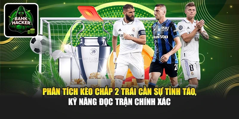 Phân tích kèo chấp 2 trái cần sự tỉnh táo, kỹ năng đọc trận chính xác