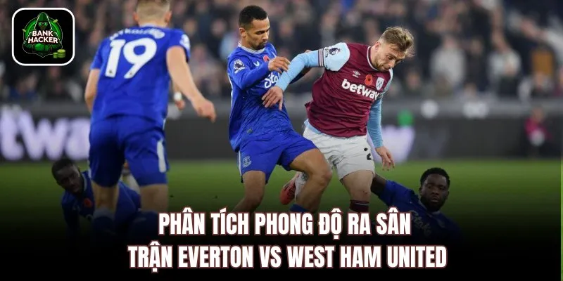 Phân tích phong độ ra sân trận Everton vs West Ham United