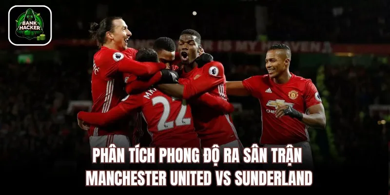Phân tích phong độ ra sân trận Manchester United vs Sunderland