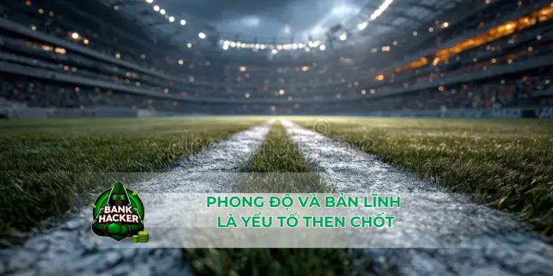 Phong độ và bản lĩnh là yếu tố then chốt