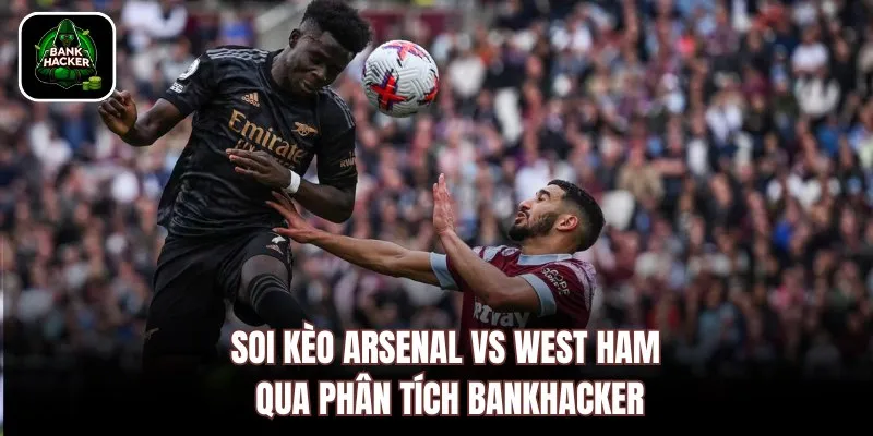 Soi kèo Arsenal vs West Ham qua phân tích Bankhacker