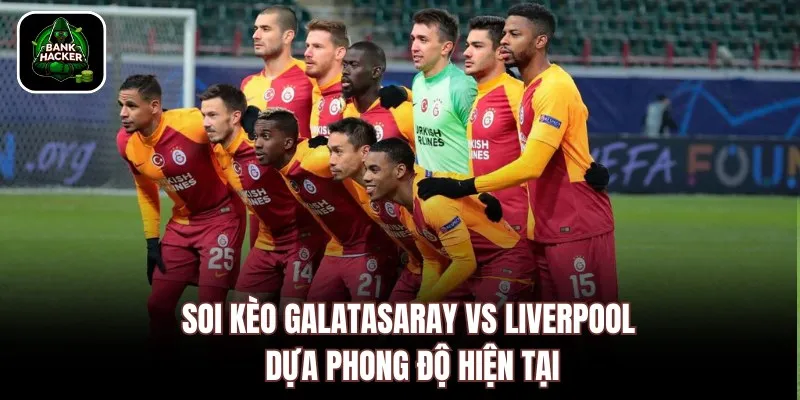 Soi kèo Galatasaray vs Liverpool dựa phong độ hiện tại