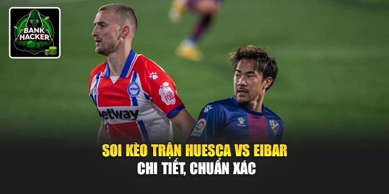 Soi kèo trận Huesca Vs Eibar chi tiết, chuẩn xác