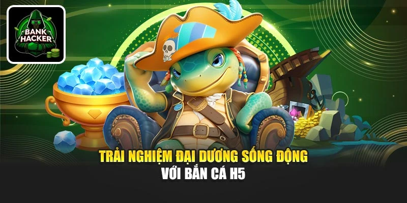 Trải nghiệm đại dương sống động với Bắn Cá H5