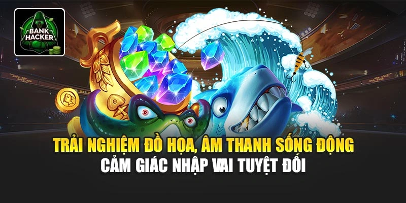 Trải nghiệm đồ họa, âm thanh sống động cảm giác nhập vai tuyệt đối