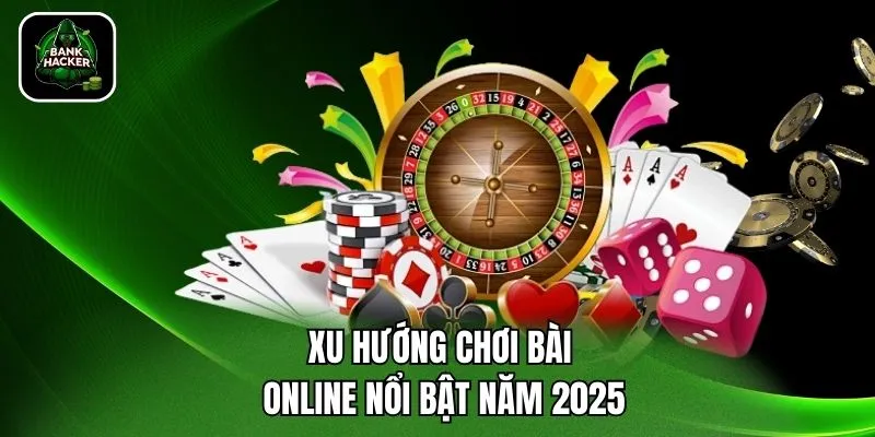Xu hướng chơi bài online nổi bật năm 2025