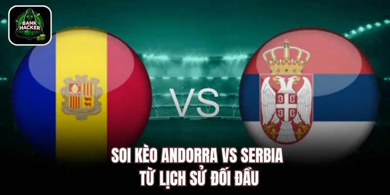 Soi kèo Andorra vs Serbia từ lịch sử đối đầu