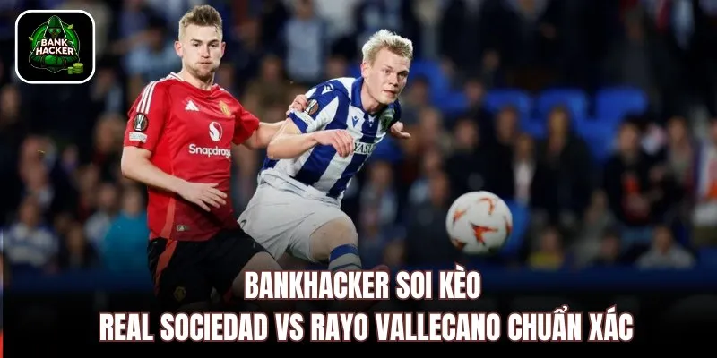 Bankhacker soi kèo Real Sociedad vs Rayo Vallecano chuẩn xác