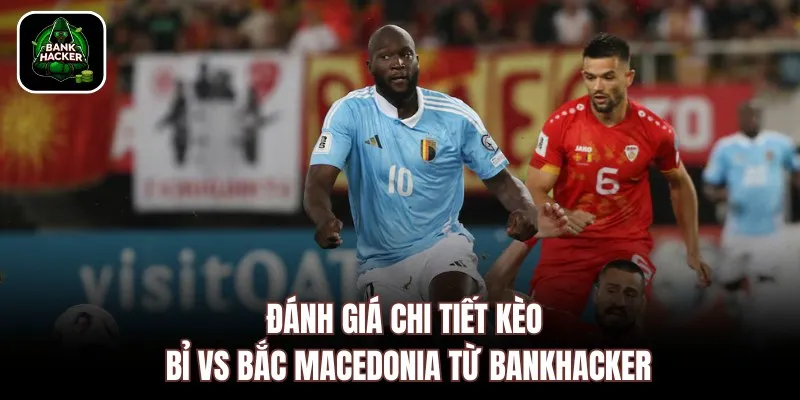 Đánh giá chi tiết kèo Bỉ vs Bắc Macedonia từ Bankhacker