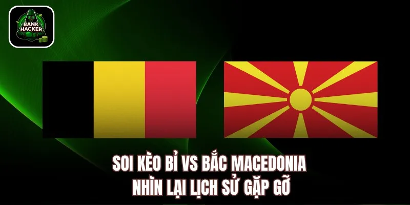 Soi kèo Bỉ vs Bắc Macedonia nhìn lại lịch sử gặp gỡ