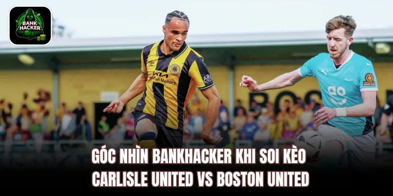 Góc nhìn Bankhacker khi soi kèo Carlisle United vs Boston United