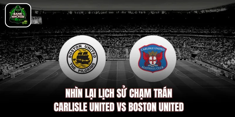 Nhìn lại lịch sử chạm trán Carlisle United vs Boston United 