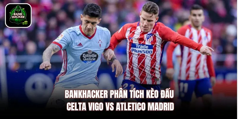 Bankhacker phân tích kèo đấu Celta Vigo vs Atletico Madrid
