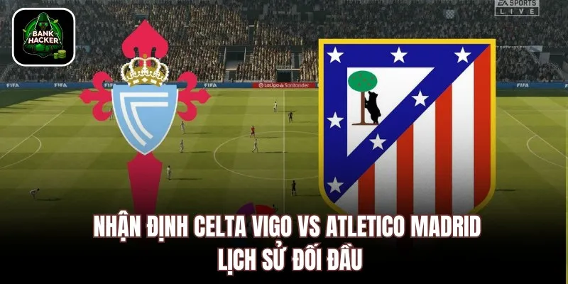 Nhận định Celta Vigo vs Atletico Madrid lịch sử đối đầu