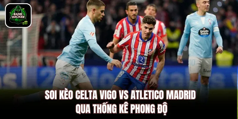 Soi kèo Celta Vigo vs Atletico Madrid qua thống kê phong độ