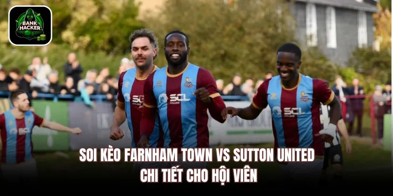 Soi kèo Farnham Town vs Sutton United chi tiết cho hội viên